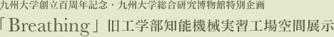 九州大学創立百周年記念・九州大学総合研究博物館特別企画「Breathing」旧工学部知能機械実習工場空間展示